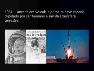 1961 - Lançada em Vostok, a primeira nave espacial
tripulado por ser humano a sair da atmosfera
terrestre.
 