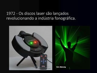 1972 - Os discos laser são lançados
revolucionando a indústria fonográfica.
 