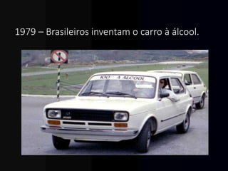 1979 – Brasileiros inventam o carro à álcool.
 