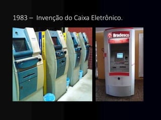 1983 – Invenção do Caixa Eletrônico.
 
