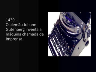1439 –
O alemão Johann
Gutenberg inventa a
máquina chamada de
Imprensa.
 