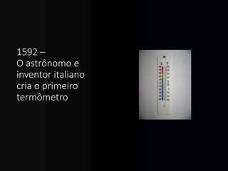 1592 –
O astrônomo e
inventor italiano
cria o primeiro
termômetro.
 