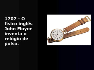 1707 - O
físico inglês
John Floyer
inventa o
relógio de
pulso.
 