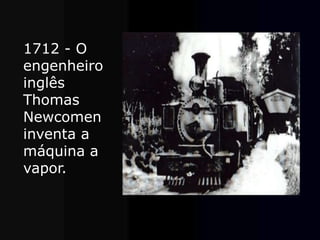 1712 - O
engenheiro
inglês
Thomas
Newcomen
inventa a
máquina a
vapor.
 