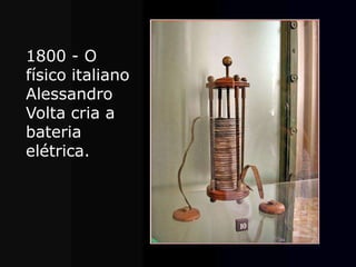 1800 - O
físico italiano
Alessandro
Volta cria a
bateria
elétrica.
 