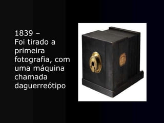 1839 –
Foi tirado a
primeira
fotografia, com
uma máquina
chamada
daguerreótipo
 