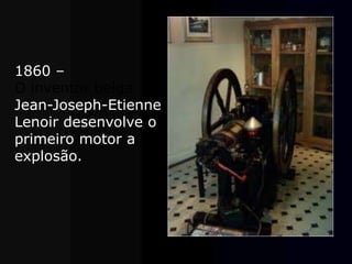1860 –
O inventor belga
Jean-Joseph-Etienne
Lenoir desenvolve o
primeiro motor a
explosão.
 