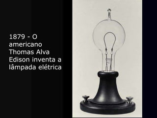 1879 - O
americano
Thomas Alva
Edison inventa a
lâmpada elétrica.
 
