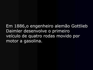 Em 1886,o engenheiro alemão Gottlieb
Daimler desenvolve o primeiro
veículo de quatro rodas movido por
motor a gasolina.
 