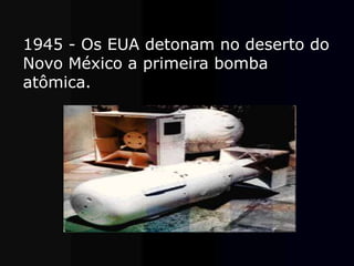 1945 - Os EUA detonam no deserto do
Novo México a primeira bomba
atômica.
 