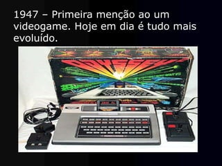 1947 – Primeira menção ao um
videogame. Hoje em dia é tudo mais
evoluído.
 