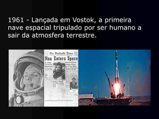 1961 - Lançada em Vostok, a primeira
nave espacial tripulado por ser humano a
sair da atmosfera terrestre.
 