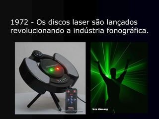 1972 - Os discos laser são lançados
revolucionando a indústria fonográfica.
 
