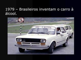 1979 – Brasileiros inventam o carro à
álcool.
 