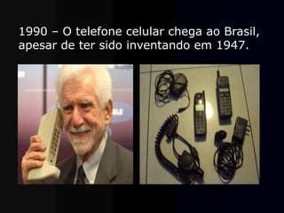1990 – O telefone celular chega ao Brasil,
apesar de ter sido inventando em 1947.
 