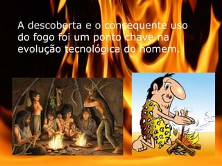 A descoberta e o consequente uso
do fogo foi um ponto chave na
evolução tecnológica do homem.
 