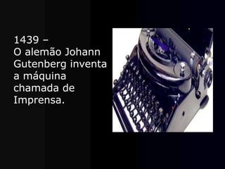 1439 –
O alemão Johann
Gutenberg inventa
a máquina
chamada de
Imprensa.
 