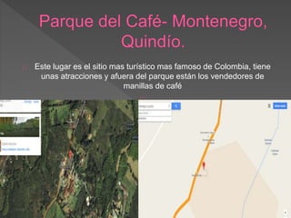 Este lugar es el sitio mas turístico mas famoso de Colombia, tiene
unas atracciones y afuera del parque están los vendedores de
manillas de café
 
