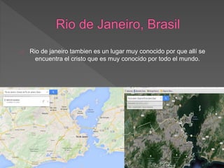 Rio de janeiro tambien es un lugar muy conocido por que allí se
encuentra el cristo que es muy conocido por todo el mundo.
 