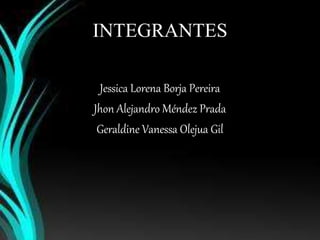 INTEGRANTES 
Jessica Lorena Borja Pereira 
Jhon Alejandro Méndez Prada 
Geraldine Vanessa Olejua Gil 
 