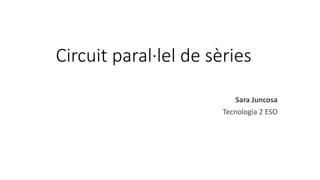Circuit paral·lel de sèries
Sara Juncosa
Tecnologia 2 ESO
 