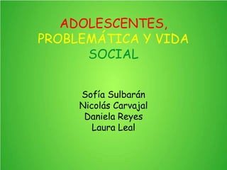 ADOLESCENTES,
PROBLEMÁTICA Y VIDA
SOCIAL
Sofía Sulbarán
Nicolás Carvajal
Daniela Reyes
Laura Leal
 