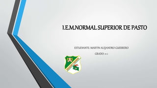 I.E.M.NORMAL SUPERIOR DE PASTO
ESTUDIANTE: MARTIN ALEJANDRO GUERRERO
GRADO: 11-1
 