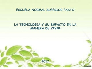 ESCUELA NORMAL SUPERIOR PASTO
LA TECNOLOGIA Y SU IMPACTO EN LA
MANERA DE VIVIR
2017
 