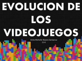 EVOLUCION DE
LOS
VIDEOJUEGOSAnita Michelle Rosero Santacruz
11-6
 