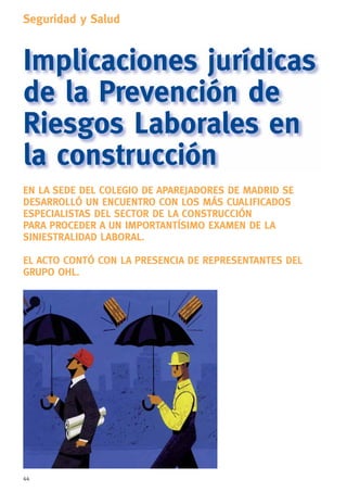 44
Seguridad y Salud
Implicaciones jurídicas
de la Prevención de
Riesgos Laborales en
la construcción
EN LA SEDE DEL COLEGIO DE APAREJADORES DE MADRID SE
DESARROLLÓ UN ENCUENTRO CON LOS MÁS CUALIFICADOS
ESPECIALISTAS DEL SECTOR DE LA CONSTRUCCIÓN
PARA PROCEDER A UN IMPORTANTÍSIMO EXAMEN DE LA
SINIESTRALIDAD LABORAL.
EL ACTO CONTÓ CON LA PRESENCIA DE REPRESENTANTES DEL
GRUPO OHL.
 