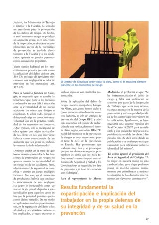 47
Judicial, los Ministerios de Trabajo
e Interior y la Fiscalía, ha sentado
un precedente para la persecución
de los delitos de riesgo. De hecho,
si en el momento en que se produce
un accidente grave, o en una visita
de la Inspección, se detectan incum-
plimientos graves de la normativa
de prevención, se traslada direc-
tamente a la Fiscalía y a los sindi-
catos, quienes se pueden personar
como acusaciones populares.
Viene siendo habitual en los pro-
cedimientos penales por esta causa
la aplicación del delito doloso (art.
316 CP) en lugar de apreciarse me-
ramente una negligencia o falta de
previsión en los imputados (art.
317 CP).
Para la Asesoría Jurídica del Cole-
gio, es necesario que se cambie la
tendencia, que pone a los técnicos
condenados en una difícil situación
ante la eventualidad de un nuevo
accidente las obras que dirigen o
coordinan. Y, sobre todo, porque el
dolo penal exige un conocimiento y
voluntad que en la práctica totali-
dad de los supuestos no concurre.
¿Qué técnico, jefe o encargado de
obra quiere que algún trabajador
de las obras en las que interviene
fallezca como consecuencia de un
accidente que sea grave o, incluso,
levemente dañado o lesionado?
Debemos partir de la base de que
los técnicos responsables de las fun-
ciones de prevención de riesgos no
quieren asumir la eventualidad de
un riesgo ni de un accidente. Pero,
objetivamente, la seguridad es com-
pleja y entran en juego múltiples
factores. Por eso, en el momento
de producirse, habría que analizar
la concurrencia de una negligen-
cia grave o inexcusable antes de
iniciar la vía penal, dejando a esta
jurisdicción para aquellos casos en
los que la potestad punitiva queda
como último remedio. De ese modo
se agilizarían muchos procedimien-
tos, en la reparación del daño a los
afectados y se evitarían condenas a
los implicados, a veces excesivas e
incluso injustas, con múltiples res-
ponsables.
Sobre la aplicación del delito de
riesgo, nuestro compañero Grego-
rio Nieto, que, como hemos dicho y
como conocen sobradamente nues-
tros lectores, es jefe de servicio de
prevención del Grupo OHL y ade-
más miembro del comité de redac-
ción de esta revista, demostró tener-
lo claro, según puntualiza BIA: “El
papel del promotor en la prevención
de riesgos es muy importante, pues
él tiene la llave de la prevención
en España. Hay promotores que
trabajan muy bien y se preocupan
porque sus obras sean seguras, pero
también es cierto que no para to-
dos tienen la misma importancia el
Estudio de Seguridad y Salud y los
coordinadores de seguridad en fase
de proyecto y en fase de ejecución
que él designa”.
Para el representante de Mutua
El Director de Seguridad debe vigilar la obra, como si él estuviera siempre
presente en los momentos de riesgo
Resulta fundamental la
coparticipación e implicación del
trabajador en la propia defensa de
su integridad y de su salud en la
prevención
Madrileña, el problema es que “Se
ha instrumentalizado el delito de
riesgo y falta una uniﬁcación de
criterios por parte de la Inspección
de Trabajo, que sería muy necesa-
ria para avanzar en la mejora de la
prevención y en la seguridad jurídi-
ca de los agentes que intervienen en
la ediﬁcación. Igualmente, se hace
necesaria una urgente revisión del
Real Decreto 1627/97 para actuali-
zarlo y que pueda dar respuesta a la
problemática real de las obras. Han
pasado más de diez años desde su
publicación y es un tiempo más que
razonable para reﬂexionar sobre la
idoneidad del mismo”.
Tal como apuntó el presidente del
Área de Seguridad del Colegio: “A
lo mejor en nuestra mano no está
cambiar la ley, pero sí que podemos
poner en marcha algunos instru-
mentos que contribuyan a mejorar
la situación de los distintos intervi-
nientes en el proceso constructivo”.
 