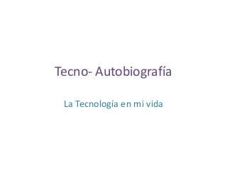 Tecno- Autobiografía
La Tecnología en mi vida
 