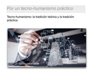 Tecno-humanismo: la tradición teórica y la tradición
práctica
Por un tecno-humanismo práctico
 