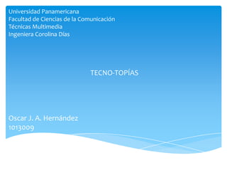 Universidad Panamericana
Facultad de Ciencias de la Comunicación
Técnicas Multimedia
Ingeniera Corolina Días




                             TECNO-TOPÍAS




Oscar J. A. Hernández
1013009
 