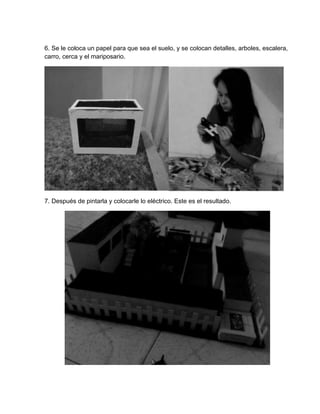 6. Se le coloca un papel para que sea el suelo, y se colocan detalles, arboles, escalera,
carro, cerca y el mariposario.
7. Después de pintarla y colocarle lo eléctrico. Este es el resultado.
 