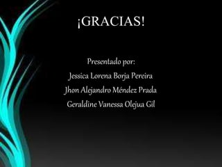¡GRACIAS! 
Presentado por: 
Jessica Lorena Borja Pereira 
Jhon Alejandro Méndez Prada 
Geraldine Vanessa Olejua Gil 
 