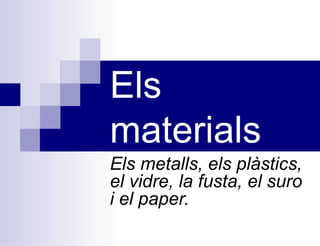 Els
materials
Els metalls, els plàstics,
el vidre, la fusta, el suro
i el paper.
 