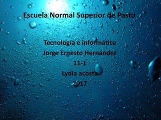 Escuela Normal Superior de Pasto
Tecnología e informática
Jorge Ernesto Hernández
11-1
Lydia acosta
2017
 