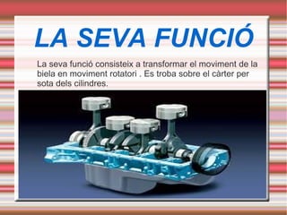 LA SEVA FUNCIÓ
La seva funció consisteix a transformar el moviment de la
biela en moviment rotatori . Es troba sobre el càrter per
sota dels cilindres.
 