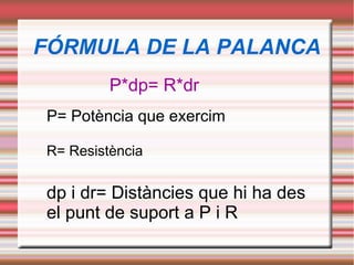FÓRMULA DE LA PALANCA
P*dp= R*dr
P= Potència que exercim
R= Resistència
dp i dr= Distàncies que hi ha des
el punt de suport a P i R
 