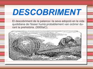 DESCOBRIMENT
El descobriment de la palanca i la seva adopció en la vida
quotidiana de l'ésser humà probablement van ocórrer du-
rant la prehistòria. (5000aC).
 