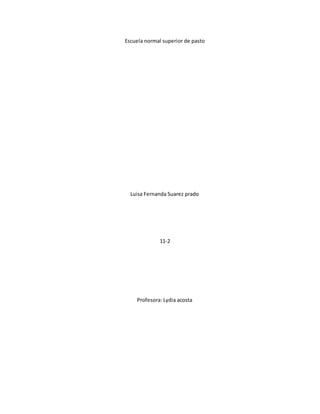 Escuela normal superior de pasto
Luisa Fernanda Suarez prado
11-2
Profesora: Lydia acosta
 