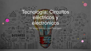 Tecnología: Circuitos
eléctricos y
electrónicos
Por Hugo Román y Unai Rodríguez
 