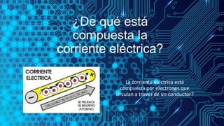 ¿De qué está
compuesta la
corriente eléctrica?
La corriente eléctrica está
compuesta por electrones que
circulan a través ...