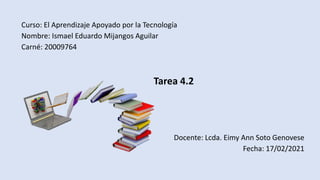 Curso: El Aprendizaje Apoyado por la Tecnología
Nombre: Ismael Eduardo Mijangos Aguilar
Carné: 20009764
Tarea 4.2
Docente: Lcda. Eimy Ann Soto Genovese
Fecha: 17/02/2021
 