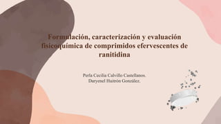 Formulación, caracterización y evaluación
fisicoquímica de comprimidos efervescentes de
ranitidina
Perla Cecilia Calvillo Castellanos.
Daryenel Huitrón González.
 