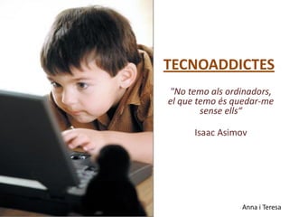 TECNOADDICTES
"No temo als ordinadors,
el que temo és quedar-me
        sense ells“

      Isaac Asimov




                Anna i Teresa
 