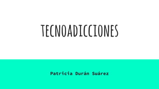 tecnoadicciones
Patricia Durán Suárez
 
