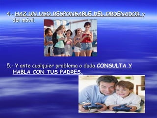 4.-4.- HAZ UN USO RESPONSABLE DEL ORDENADORHAZ UN USO RESPONSABLE DEL ORDENADOR yy
del móvil.del móvil.
5.- Y ante cualquier problema o duda5.- Y ante cualquier problema o duda CONSULTA Y
HABLA CON TUS PADRES.
 