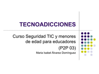 TECNOADICCIONES
Curso Seguridad TIC y menores
de edad para educadores
(P2P 03)
Maria Isabel Álvarez Domínguez
 